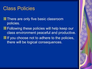 Class Policies
There are only five basic classroom
policies.
Following these policies will help keep our
class environment peaceful and productive.
If you choose not to adhere to the policies,
there will be logical consequences.
 