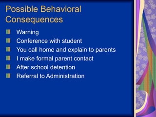 Possible Behavioral
Consequences
Warning
Conference with student
You call home and explain to parents
I make formal parent contact
After school detention
Referral to Administration
 