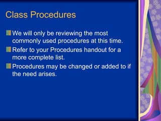 Class Procedures
We will only be reviewing the most
commonly used procedures at this time.
Refer to your Procedures handout for a
more complete list.
Procedures may be changed or added to if
the need arises.
 