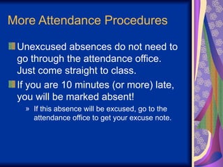 More Attendance Procedures
Unexcused absences do not need to
go through the attendance office.
Just come straight to class.
If you are 10 minutes (or more) late,
you will be marked absent!
» If this absence will be excused, go to the
attendance office to get your excuse note.
 