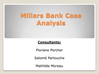 Millars Bank Case
Analysis
Consultants:
Floriane Porcher
Salomé Partouche
Mathilde Moreau
 