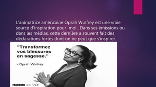 L'animatrice américaine Oprah Winfrey est une vraie
source d'inspiration pour moi . Dans ses émissions ou
dans les médias,...