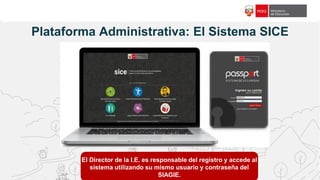 f18c65
Plataforma Administrativa: El Sistema SICE
El Director de la I.E. es responsable del registro y accede al
sistema utilizando su mismo usuario y contraseña del
SIAGIE.
 