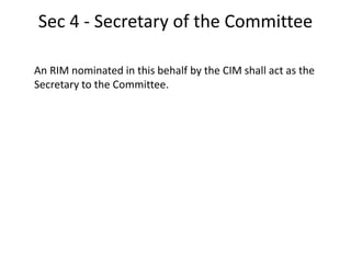 Sec 4 - Secretary of the Committee
An RIM nominated in this behalf by the CIM shall act as the
Secretary to the Committee.
 