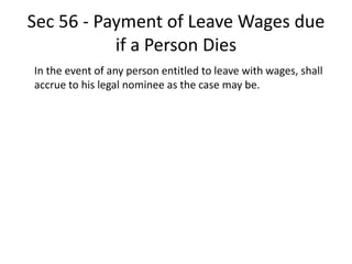 Sec 56 - Payment of Leave Wages due
if a Person Dies
In the event of any person entitled to leave with wages, shall
accrue to his legal nominee as the case may be.
 