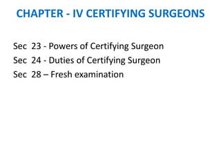 CHAPTER - IV CERTIFYING SURGEONS
Sec 23 - Powers of Certifying Surgeon
Sec 24 - Duties of Certifying Surgeon
Sec 28 – Fresh examination
 