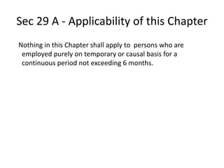 Sec 29 A - Applicability of this Chapter
Nothing in this Chapter shall apply to persons who are
employed purely on temporary or causal basis for a
continuous period not exceeding 6 months.
 