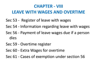 CHAPTER - VIII
LEAVE WITH WAGES AND OVERTIME
Sec 53 - Register of leave with wages
Sec 54 - Information regarding leave with wages
Sec 56 - Payment of leave wages due if a person
dies
Sec 59 - Overtime register
Sec 60 - Extra Wages for overtime
Sec 61 - Cases of exemption under section 56
 