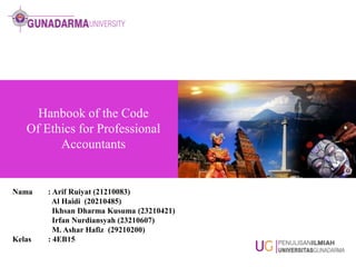 Hanbook of the Code
Of Ethics for Professional
Accountants

Nama

Kelas

: Arif Ruiyat (21210083)
Al Haidi (20210485)
Ikhsan Dharma Kusuma (23210421)
Irfan Nurdiansyah (23210607)
M. Ashar Hafiz (29210200)
: 4EB15

 