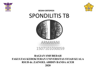 SPONDILITIS TB
ARMAYANI
1507101030059
BAGIAN SMF/BEDAH
FAKULTAS KEDOKTERAN UNIVERSITAS SYIAH KUALA
RSUD dr. ZAINOELABIDIN BANDAACEH
2020
BEDAH ORTOPEDI
 