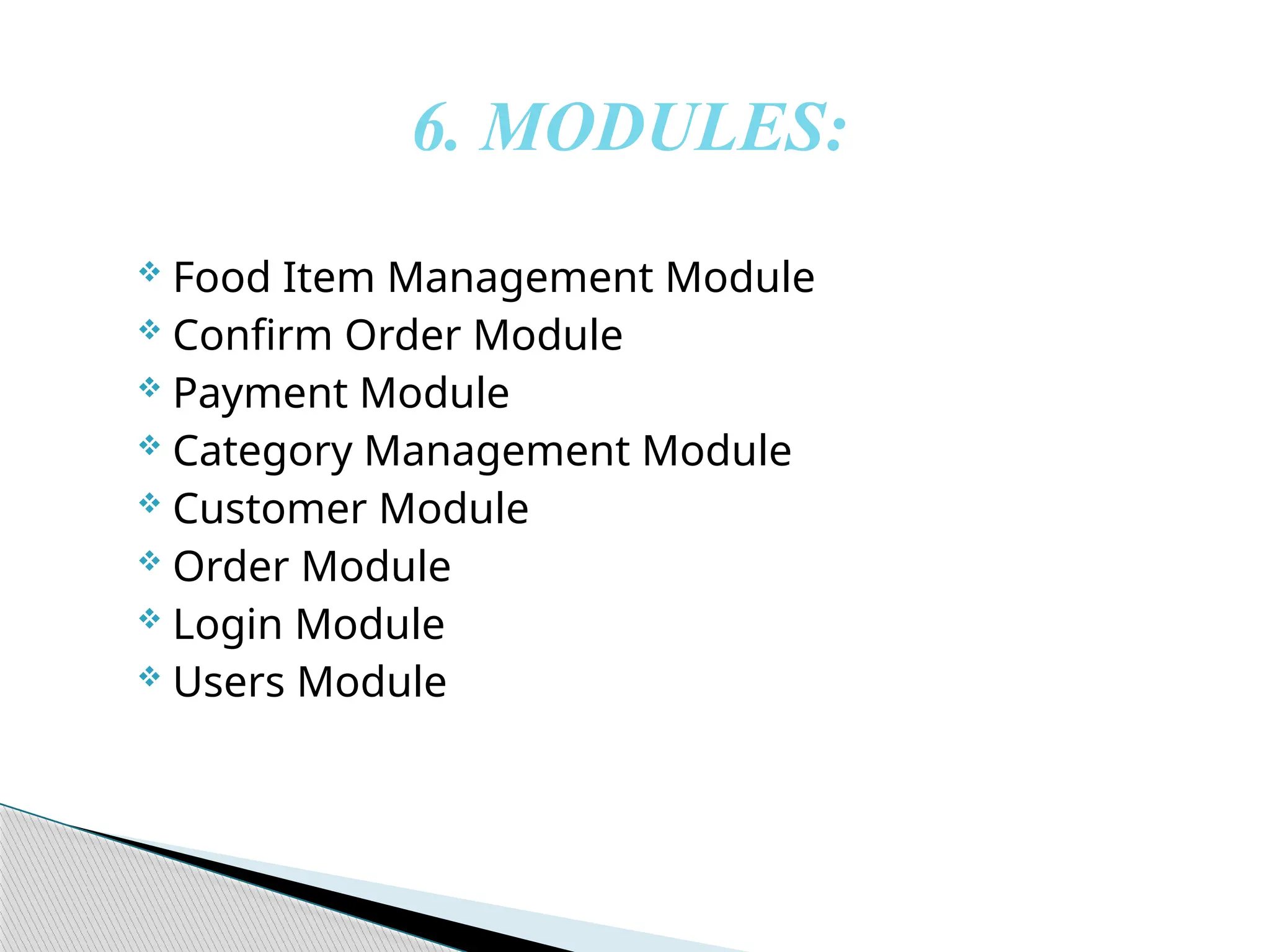 6. MODULES:
 Food Item Management Module
 Confirm Order Module
 Payment Module
 Category Management Module
 Customer Module
 Order Module
 Login Module
 Users Module
 