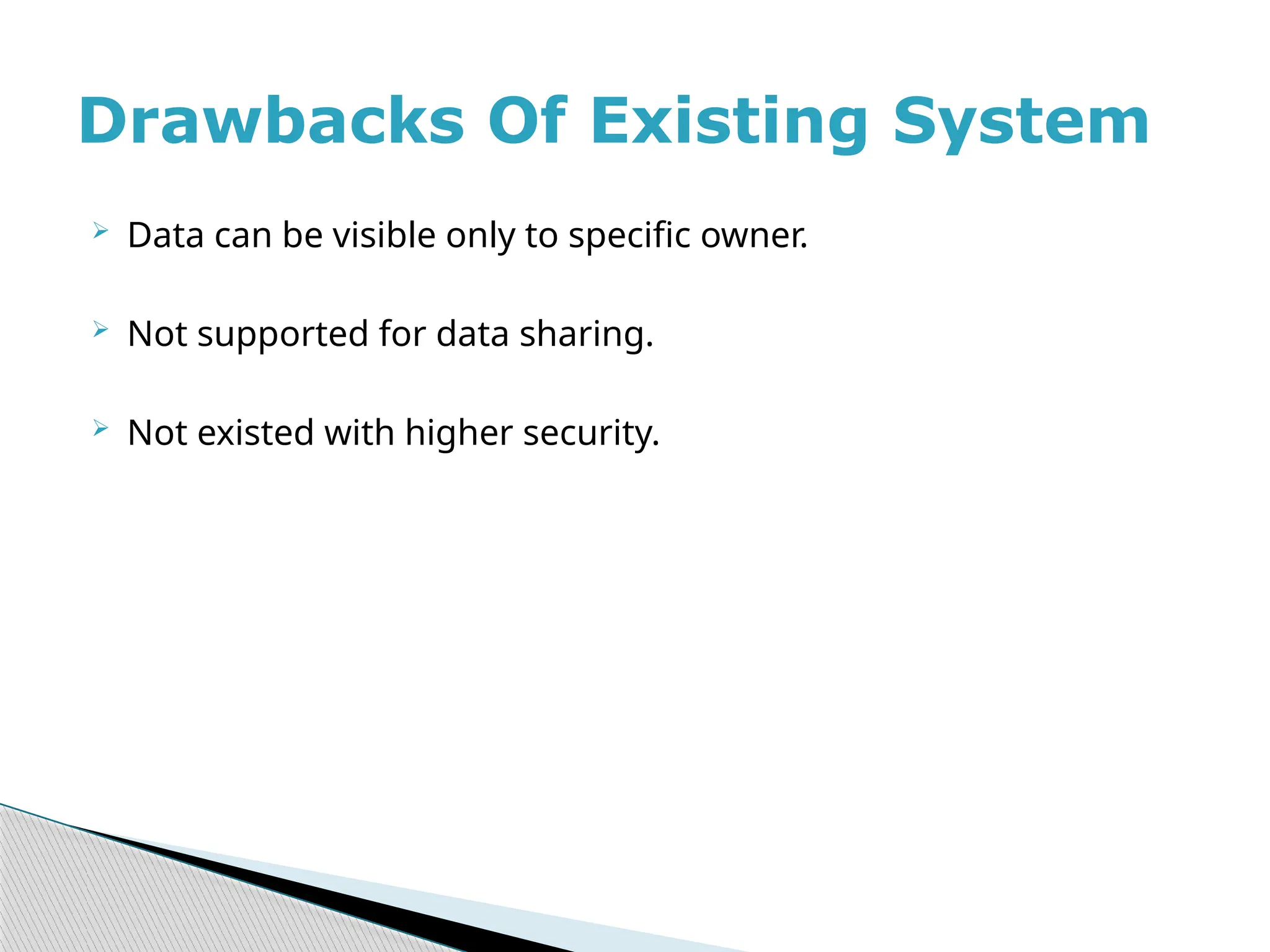  Data can be visible only to specific owner.
 Not supported for data sharing.
 Not existed with higher security.
Drawbacks Of Existing System
 