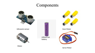 Components
Ultrasonic sensor Gear Motor
Motor
Servo Motor
Lithium ion
battery
 