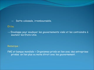 ->  Dette colossale, irremboursable. Et/ou ->  Enveloppe pour soudoyer les gouvernements visés et les contraindre à soutenir les Etats-Unis. Remarque : FMI et banque mondiale = Organismes privés en lien avec des entreprises privées  en lien plus ou moins étroit avec les gouvernement. 