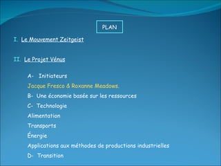 I.  Le Mouvement Zeitgeist II.  Le Projet Vénus A-  Initiateurs Jacque Fresco & Roxanne Meadows. B-  Une économie basée sur les ressources C-  Technologie Alimentation Transports Énergie Applications aux méthodes de productions industrielles D-  Transition PLAN  