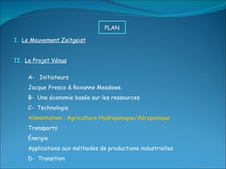 I.  Le Mouvement Zeitgeist II.  Le Projet Vénus A-  Initiateurs Jacque Fresco & Roxanne Meadows. B-  Une économie basée sur les ressources C-  Technologie Alimentation : Agriculture Hydroponique/Aéroponique Transports Énergie Applications aux méthodes de productions industrielles D-  Transition PLAN  