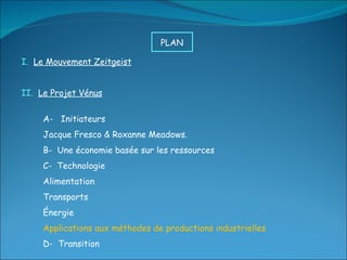 I.  Le Mouvement Zeitgeist II.  Le Projet Vénus A-  Initiateurs Jacque Fresco & Roxanne Meadows. B-  Une économie basée sur les ressources C-  Technologie Alimentation Transports Énergie Applications aux méthodes de productions industrielles D-  Transition PLAN  
