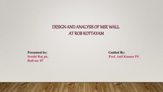 DESIGN AND ANALYSIS OF MSE WALL
AT ROB KOTTAYAM
Presented by: Guided By:
Sruthi Raj pk. Prof. Anil Kumar PS
Roll no: 07
 