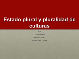 Estado plural y pluralidad de
culturas
Por:
Carol Duarte
Roxana Ortiz
Nicole San Martín
 
