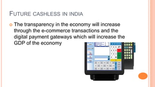 FUTURE CASHLESS IN INDIA
 The transparency in the economy will increase
through the e-commerce transactions and the
digital payment gateways which will increase the
GDP of the economy
 