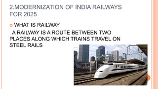 2.MODERNIZATION OF INDIA RAILWAYS
FOR 2025
 WHAT IS RAILWAY
A RAILWAY IS A ROUTE BETWEEN TWO
PLACES ALONG WHICH TRAINS TRAVEL ON
STEEL RAILS
 