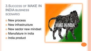 3.SUCCESS OF MAKE IN
INDIA BUSINESS
SCENARIO
 New process
 New infrastructure
 New sector new mindset
 Manufature in india
 India product
 