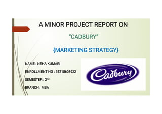 A MINOR PROJECT REPORT ON
“CADBURY”
{MARKETING STRATEGY}
NAME : NEHA KUMARI
ENROLLMENT NO : 35215603922
SEMESTER : 2nd
BRANCH : MBA
 