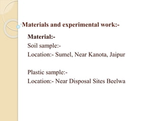 Materials and experimental work:-
Material:-
Soil sample:-
Location:- Sumel, Near Kanota, Jaipur
Plastic sample:-
Location:- Near Disposal Sites Beelwa
 