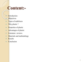 Content:-
 Introduction
 Objectives
 Types of stabilizers
 Why plastic ?
 Properties of plastic
 Advantages of plastic
 Literature reviews
 Materials and methodology
 Results
 Conclusion
2
 