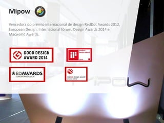 6
Mipow
Vencedora do prêmio internacional de design RedDot Awards 2012,
European Design, Internacional fórum, Design Awards 2014 e
Macworld Awards.
 