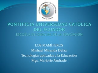 LOS MAMÍFEROS
Mishael Miranda Defaz
Tecnologías aplicadas a la Educación
Mgs. Marjorie Andrade
 