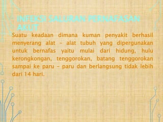 INFEKSI SALURAN PERNAFASAN
AKUT
Suatu keadaan dimana kuman penyakit berhasil
menyerang alat – alat tubuh yang dipergunakan
untuk bernafas yaitu mulai dari hidung, hulu
kerongkongan, tenggorokan, batang tenggorokan
sampai ke paru – paru dan berlangsung tidak lebih
dari 14 hari.
 