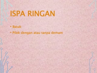 ISPA RINGAN
• Batuk
• Pilek dengan atau tanpa demam
 