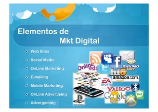 4




    Elementos de
    Mkt Digital
       Web Sites

       Social Media

       OnLine Marketing

       E-mailing

       Mobile Marketing

       OnLineAdvertising

       Advergaming
 
