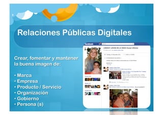 8




     Relaciones Públicas Digitales


    Crear, fomentar y mantener
    la buena imagen de:

    • Marca
    • Empresa
    • Producto / Servicio
    • Organización
    • Gobierno
    • Persona (s)
 