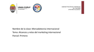 Nombre de la clase: Mercadotecnia internacional
Tema: Alcances y retos del marketing internacional
Parcial: Primero
 