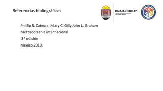 Referencias bibliográficas
Phillip R. Cateora, Mary C. Gilly John L. Graham
Mercadotecnia internacional
3ª edición
Mexico,2010.
 