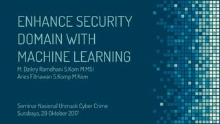 ENHANCE SECURITY
DOMAIN WITH
MACHINE LEARNING
M. Dzikry Ramdhani S.Kom M.MSI
Aries Fitriawan S.Komp M.Kom
Seminar Nasional Unmask Cyber Crime
Surabaya, 29 Oktober 2017
 