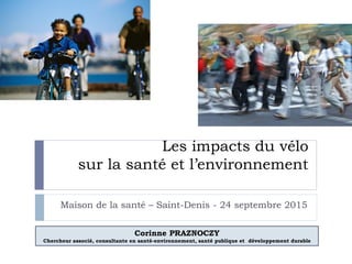 Les impacts du vélo
sur la santé et l’environnement
Maison de la santé – Saint-Denis - 24 septembre 2015
Corinne PRAZNOCZY
Chercheur associé, consultante en santé-environnement, santé publique et développement durable
 