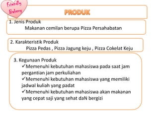 1. Jenis Produk
Makanan cemilan berupa Pizza Persahabatan
2. Karakteristik Produk
Pizza Pedas , Pizza Jagung keju , Pizza ...