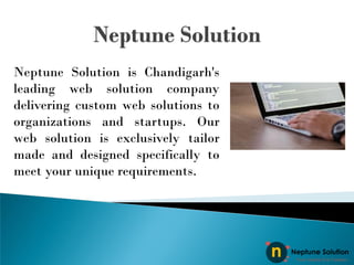 Neptune Solution is Chandigarh's
leading web solution company
delivering custom web solutions to
organizations and startups. Our
web solution is exclusively tailor
made and designed specifically to
meet your unique requirements.
 
