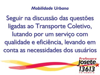 Mobilidade Urbana

 Seguir na discussão das questões
  ligadas ao Transporte Coletivo,
    lutando por um serviço com
qualidade e eficiência, levando em
conta as necessidades dos usuários
 