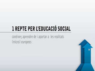 Un repte per l’educació social
conèixer, aprendre de i aportar a les
realitats (micro)europees

 
