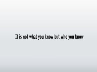 It is not what you know but who
you know

 