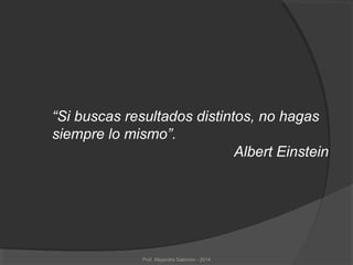 Prof. Alejandra Salomón - 2014
“Si buscas resultados distintos, no hagas
siempre lo mismo”.
Albert Einstein
 