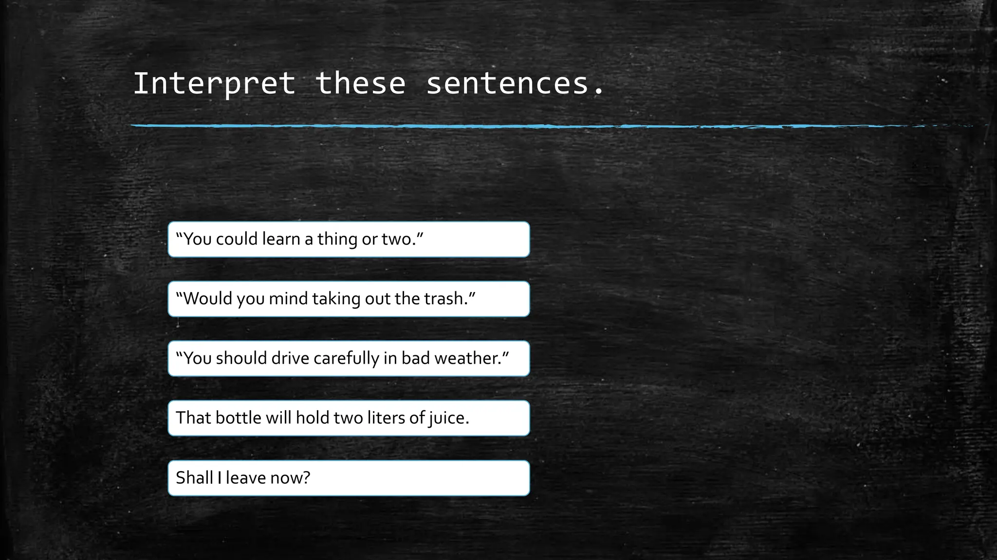Interpret these sentences.
“You could learn a thing or two.”
“Would you mind taking out the trash.”
“You should drive carefully in bad weather.”
That bottle will hold two liters of juice.
Shall I leave now?
 