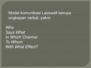 Model komunikasi Lasswell berupa
ungkapan verbal, yakni:
Who
Says What
In Which Channel
To Whom
With What Effect?
 