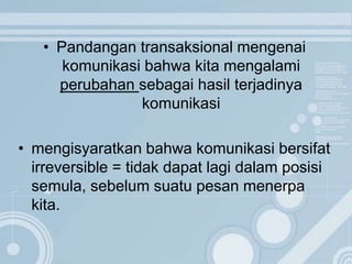 • Pandangan transaksional mengenai
komunikasi bahwa kita mengalami
perubahan sebagai hasil terjadinya
komunikasi
• mengisyaratkan bahwa komunikasi bersifat
irreversible = tidak dapat lagi dalam posisi
semula, sebelum suatu pesan menerpa
kita.
 