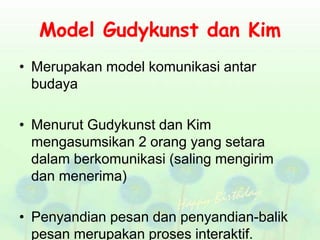 Model Gudykunst dan Kim
• Merupakan model komunikasi antar
budaya
• Menurut Gudykunst dan Kim
mengasumsikan 2 orang yang setara
dalam berkomunikasi (saling mengirim
dan menerima)
• Penyandian pesan dan penyandian-balik
pesan merupakan proses interaktif.
 