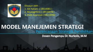 MODEL MANEJEMEN STRATEGI
Perencanaan Strategik Pendidikan
Disusun oleh :
1. Siti Yuliani ( 18510081 )
2. Mustaghfirin ( 18510078 )
3. Didik Supriyadi (18510096)
 